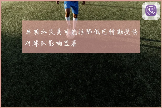 库明加交易可能性降低巴特勒受伤对球队影响显著