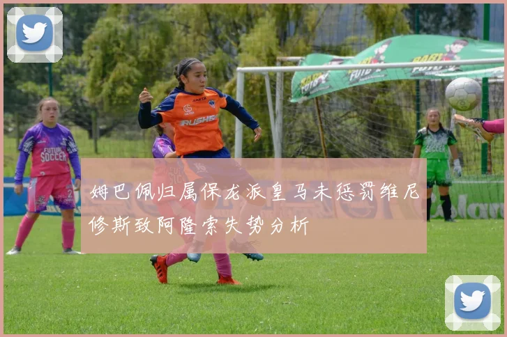 姆巴佩归属保龙派皇马未惩罚维尼修斯致阿隆索失势分析