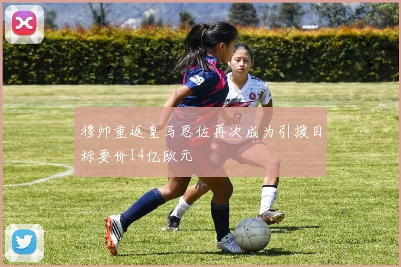 穆帅重返皇马恩佐再次成为引援目标要价14亿欧元