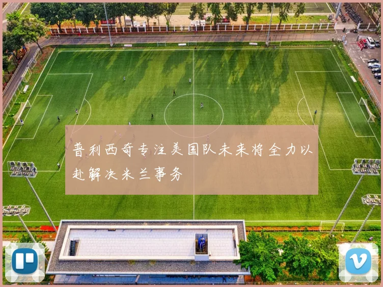 普利西奇专注美国队未来将全力以赴解决米兰事务