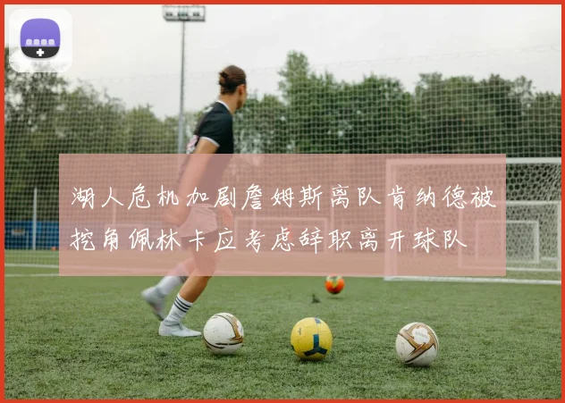湖人危机加剧詹姆斯离队肯纳德被挖角佩林卡应考虑辞职离开球队