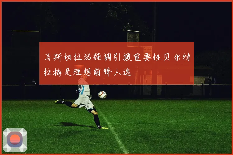 马斯切拉诺强调引援重要性贝尔特拉梅是理想前锋人选
