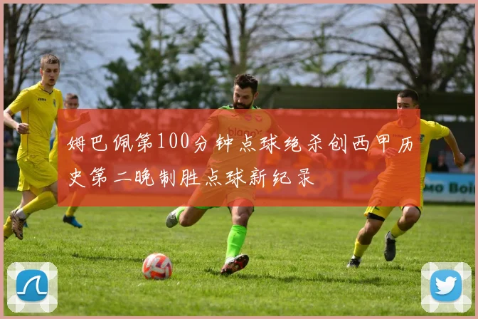 姆巴佩第100分钟点球绝杀创西甲历史第二晚制胜点球新纪录