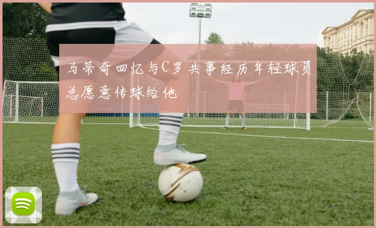 马蒂奇回忆与C罗共事经历年轻球员总愿意传球给他