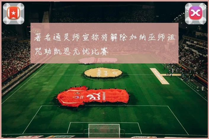 著名通灵师宣称将解除加纳巫师诅咒助凯恩无忧比赛