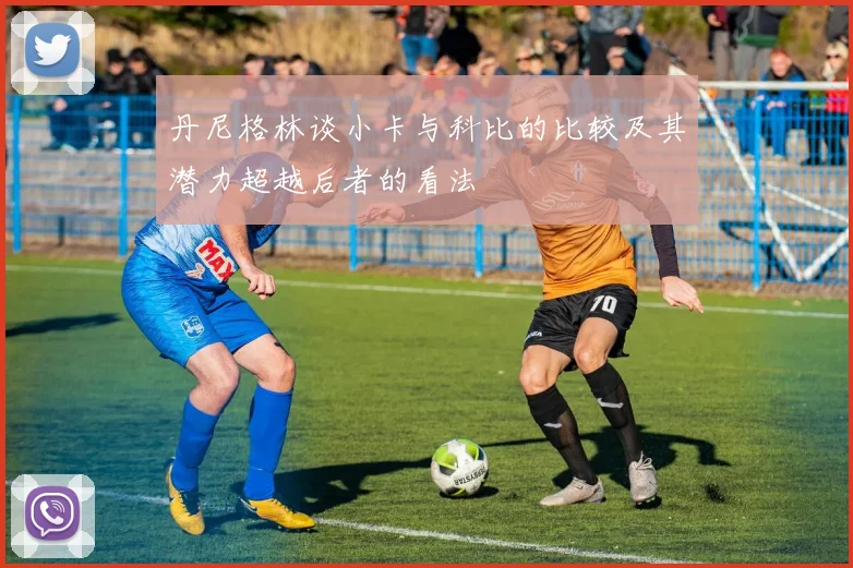 丹尼格林谈小卡与科比的比较及其潜力超越后者的看法