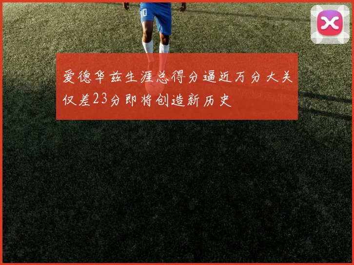 爱德华兹生涯总得分逼近万分大关仅差23分即将创造新历史