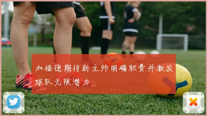 加福德期待新主帅明确职责并激发球队无限潜力