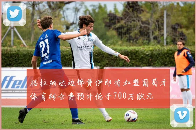 格拉纳达边锋费伊即将加盟葡萄牙体育转会费预计低于700万欧元