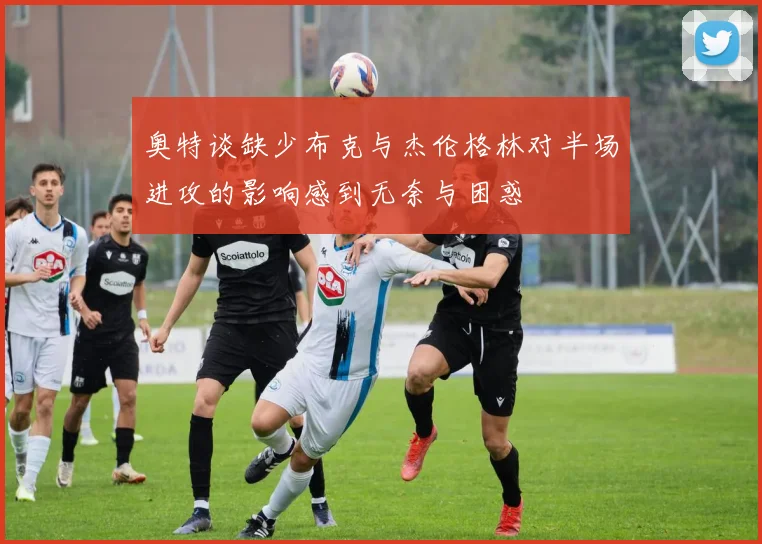 奥特谈缺少布克与杰伦格林对半场进攻的影响感到无奈与困惑