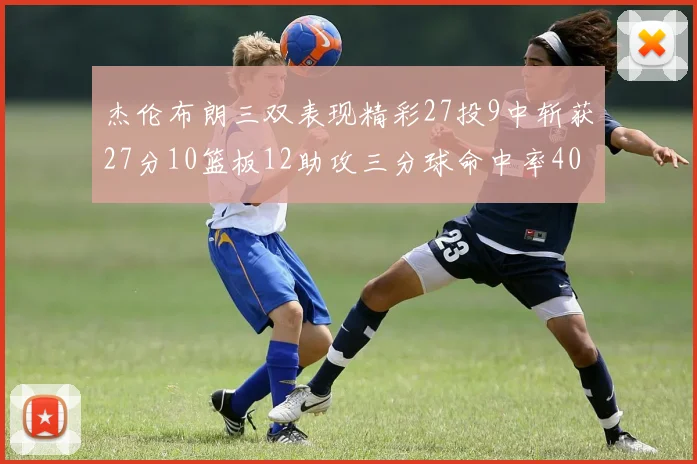 杰伦布朗三双表现精彩27投9中斩获27分10篮板12助攻三分球命中率40