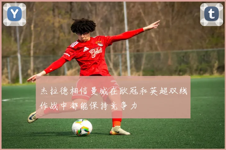 杰拉德相信曼城在欧冠和英超双线作战中都能保持竞争力